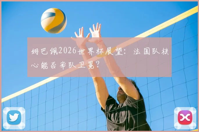姆巴佩2026世界杯展望：法国队核心能否率队卫冕？