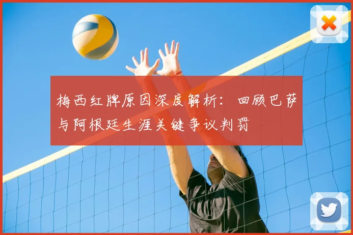 梅西红牌原因深度解析：回顾巴萨与阿根廷生涯关键争议判罚
