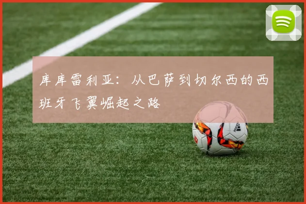 库库雷利亚：从巴萨到切尔西的西班牙飞翼崛起之路