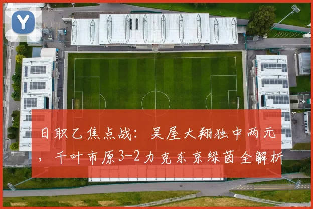 日职乙焦点战:吴屋大翔独中两元,千叶市原3-2力克东京绿茵全解析