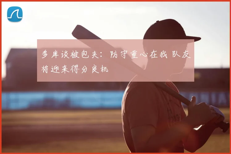 多库谈被包夹：防守重心在我 队友将迎来得分良机