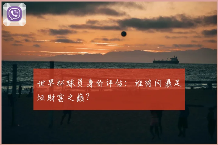 世界杯球员身价评估：谁将问鼎足坛财富之巅？