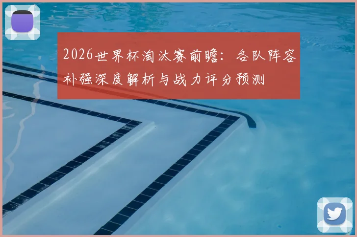 2026世界杯淘汰赛前瞻：各队阵容补强深度解析与战力评分预测