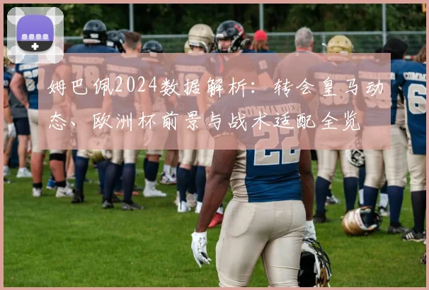 姆巴佩2024数据解析：转会皇马动态、欧洲杯前景与战术适配全览