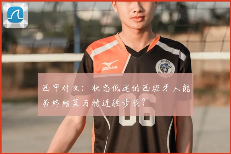 西甲对决：状态低迷的西班牙人能否终结莱万特连胜步伐？