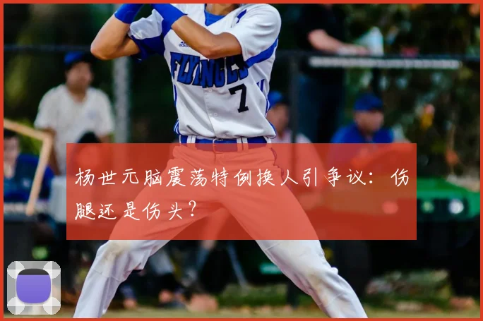 杨世元脑震荡特例换人引争议：伤腿还是伤头？