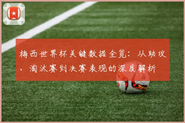 梅西世界杯关键数据全览：从助攻、淘汰赛到决赛表现的深度解析
