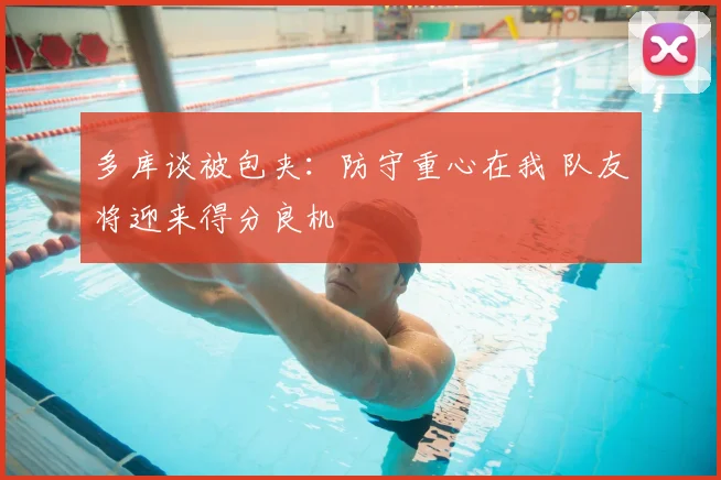 多库谈被包夹：防守重心在我 队友将迎来得分良机