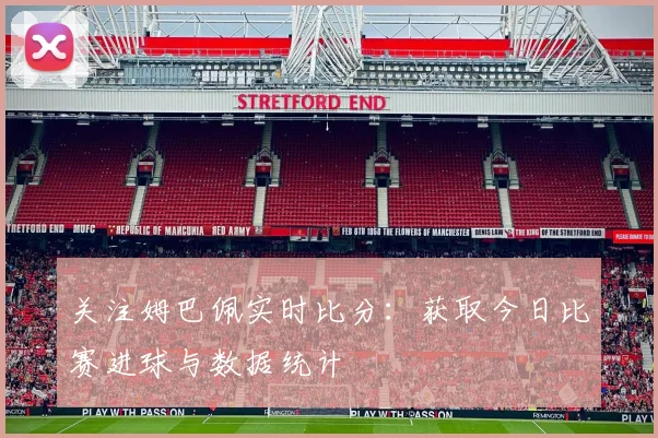 关注姆巴佩实时比分：获取今日比赛进球与数据统计
