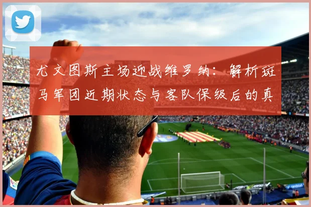 尤文图斯主场迎战维罗纳：解析斑马军团近期状态与客队保级后的真实战意
