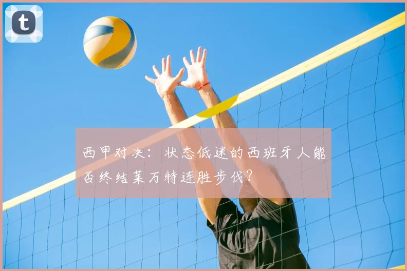 西甲对决：状态低迷的西班牙人能否终结莱万特连胜步伐？