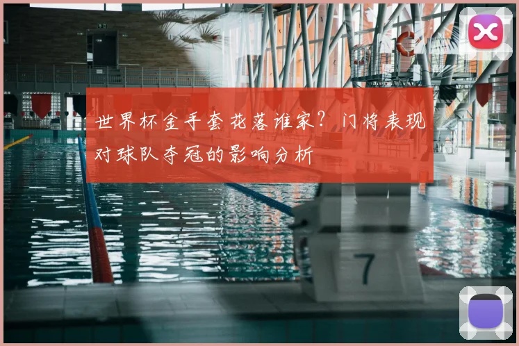世界杯金手套花落谁家？门将表现对球队夺冠的影响分析